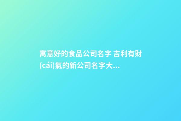 寓意好的食品公司名字 吉利有財(cái)氣的新公司名字大全,起名之家